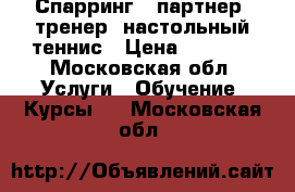 Спарринг - партнер, тренер, настольный теннис › Цена ­ 1 000 - Московская обл. Услуги » Обучение. Курсы   . Московская обл.